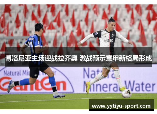 博洛尼亚主场迎战拉齐奥 激战预示意甲新格局形成