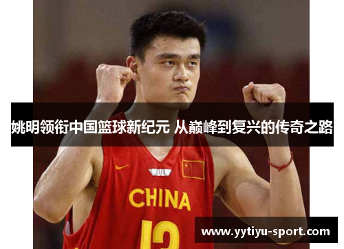 姚明领衔中国篮球新纪元 从巅峰到复兴的传奇之路