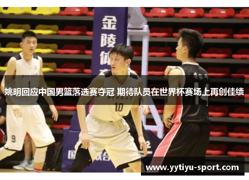 姚明回应中国男篮落选赛夺冠 期待队员在世界杯赛场上再创佳绩