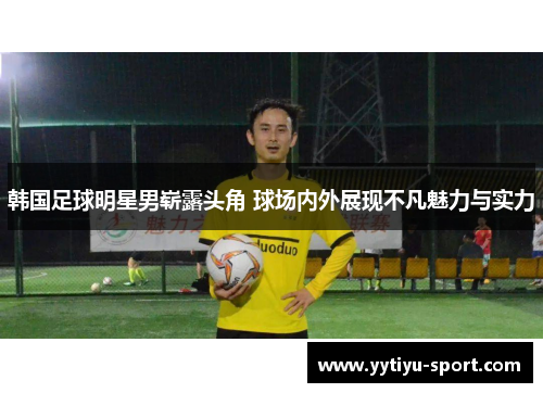 韩国足球明星男崭露头角 球场内外展现不凡魅力与实力