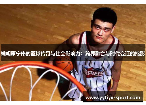 姚明康宁伟的篮球传奇与社会影响力：跨界融合与时代变迁的缩影