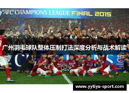 广州羽毛球队整体压制打法深度分析与战术解读
