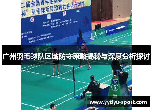 广州羽毛球队区域防守策略揭秘与深度分析探讨