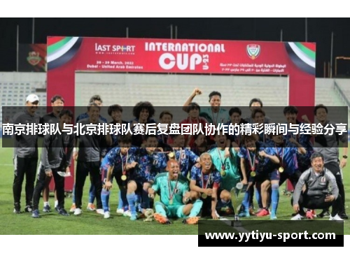 南京排球队与北京排球队赛后复盘团队协作的精彩瞬间与经验分享