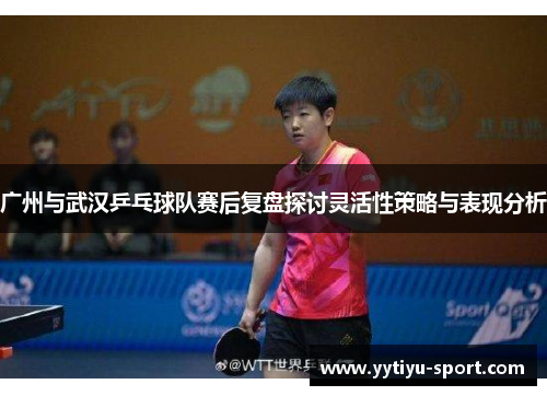 广州与武汉乒乓球队赛后复盘探讨灵活性策略与表现分析