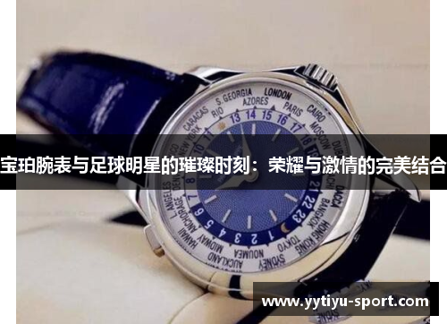 宝珀腕表与足球明星的璀璨时刻：荣耀与激情的完美结合
