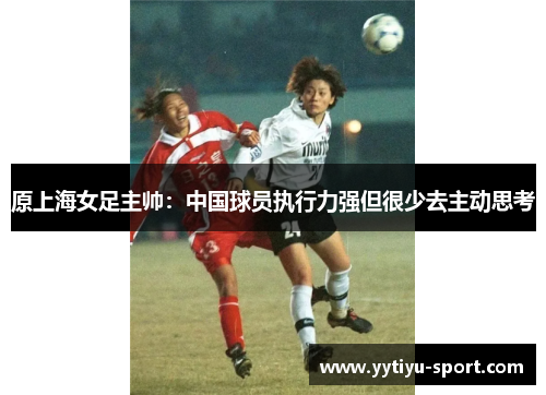 原上海女足主帅：中国球员执行力强但很少去主动思考