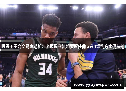 曝勇士不会交易库明加：老板很欣赏想要留住他 2选1续约方案仍拉扯