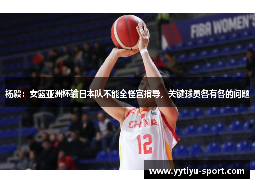 杨毅：女篮亚洲杯输日本队不能全怪宫指导，关键球员各有各的问题