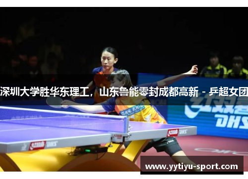 深圳大学胜华东理工，山东鲁能零封成都高新 - 乒超女团
