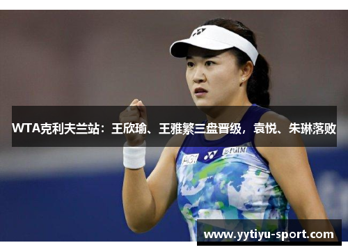 WTA克利夫兰站：王欣瑜、王雅繁三盘晋级，袁悦、朱琳落败